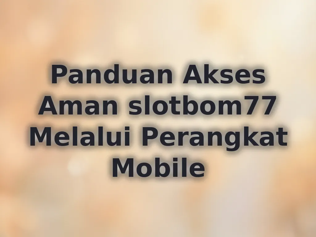 Panduan Akses Aman slotbom77 Melalui Perangkat Mobile